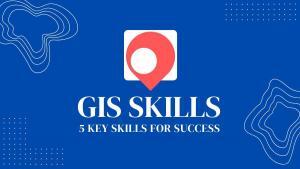 5 Key Skills in GIS: A Guide for New Professionals